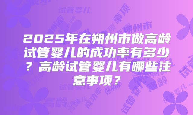 2025年在朔州市做高龄试管婴儿的成功率有多少?高龄试管婴儿有哪些注意事项?