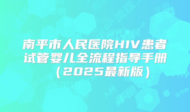 南平市人民医院HIV患者试管婴儿全流程指导手册（2025最新版）