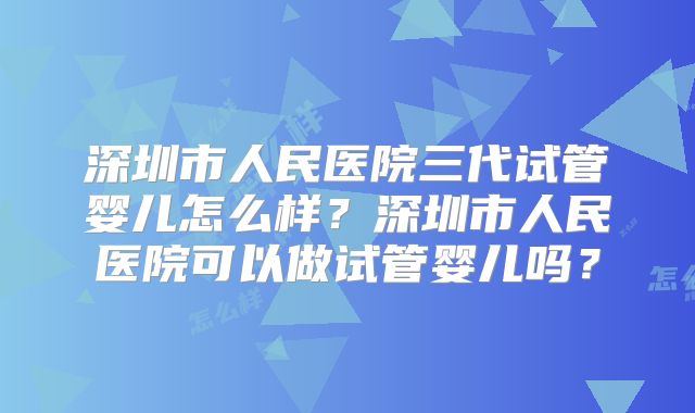 深圳市人民医院三代试管婴儿怎么样？深圳市人民医院可以做试管婴儿吗？