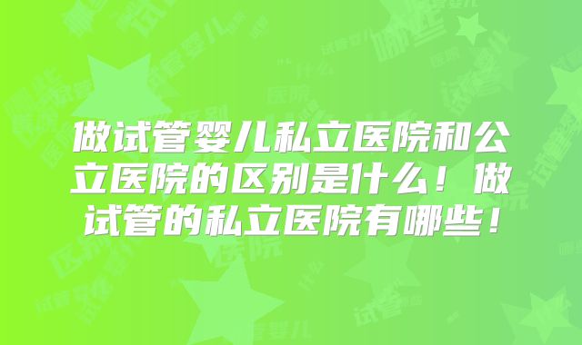 做试管婴儿私立医院和公立医院的区别是什么!做试管的私立医院有哪些!