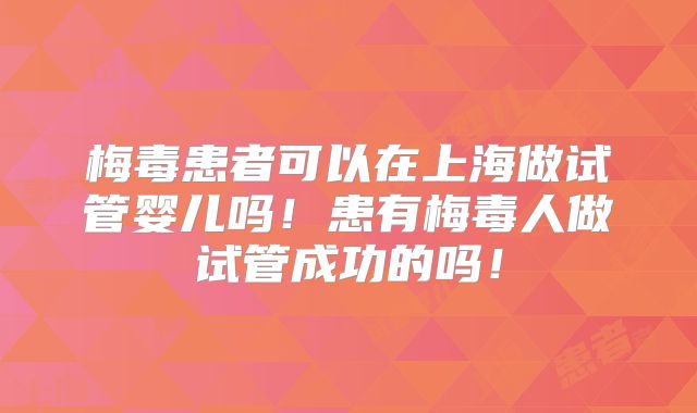 梅毒患者可以在上海做试管婴儿吗！患有梅毒人做试管成功的吗！