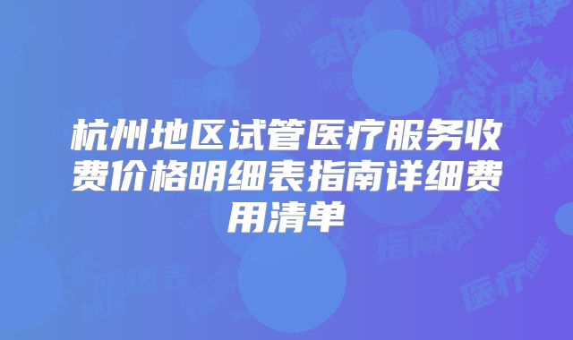杭州地区试管医疗服务收费价格明细表指南详细费用清单