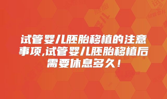 试管婴儿胚胎移植的注意事项,试管婴儿胚胎移植后需要休息多久！