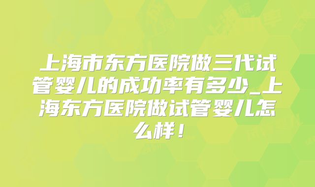 上海市东方医院做三代试管婴儿的成功率有多少_上海东方医院做试管婴儿怎么样！