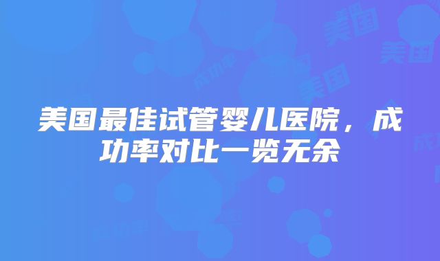 美国最佳试管婴儿医院，成功率对比一览无余