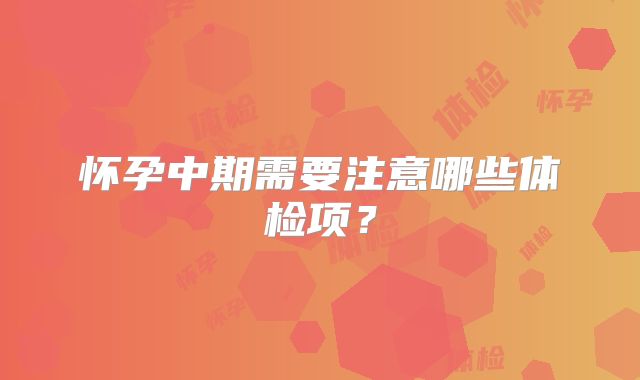 怀孕中期需要注意哪些体检项？