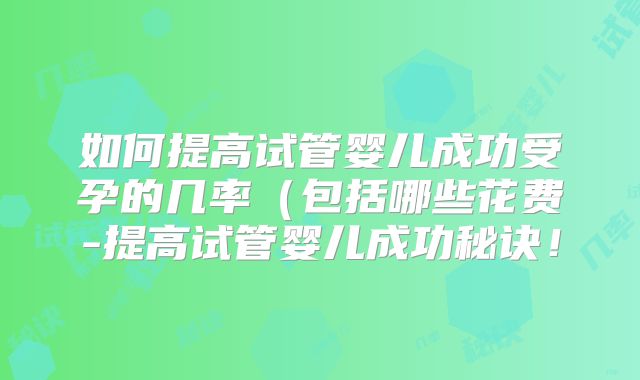 如何提高试管婴儿成功受孕的几率（包括哪些花费-提高试管婴儿成功秘诀！
