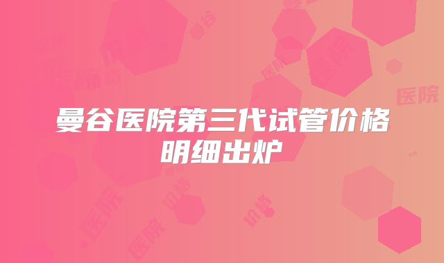 曼谷医院第三代试管价格明细出炉