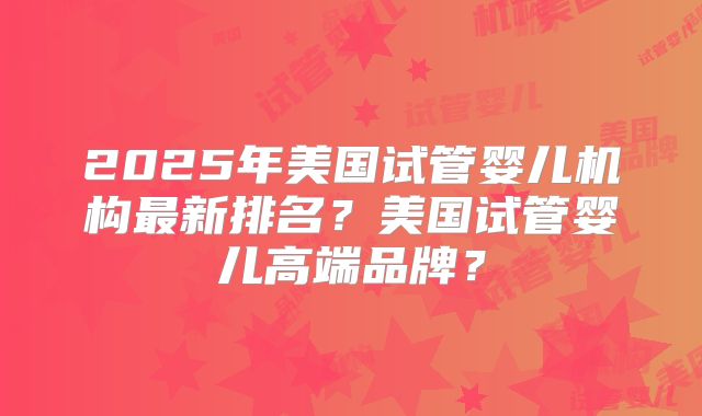 2025年美国试管婴儿机构最新排名?美国试管婴儿高端品牌?