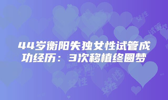 44岁衡阳失独女性试管成功经历：3次移植终圆梦