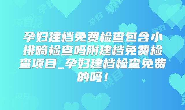 孕妇建档免费检查包含小排畸检查吗附建档免费检查项目_孕妇建档检查免费的吗！