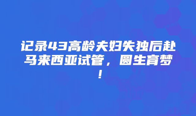 记录43高龄夫妇失独后赴马来西亚试管，圆生育梦！