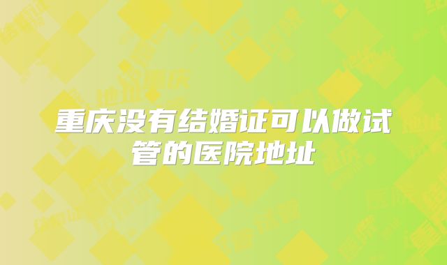 重庆没有结婚证可以做试管的医院地址