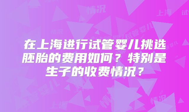 在上海进行试管婴儿挑选胚胎的费用如何？特别是生子的收费情况？