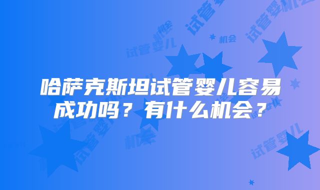 哈萨克斯坦试管婴儿容易成功吗？有什么机会？
