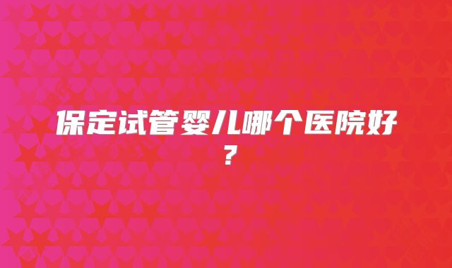 保定试管婴儿哪个医院好？