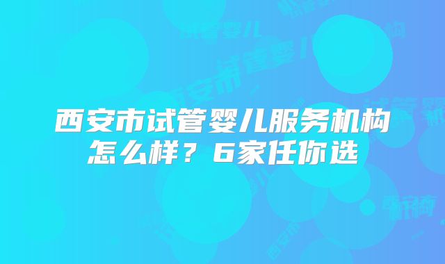 西安市试管婴儿服务机构怎么样?6家任你选