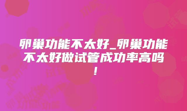 卵巢功能不太好_卵巢功能不太好做试管成功率高吗！
