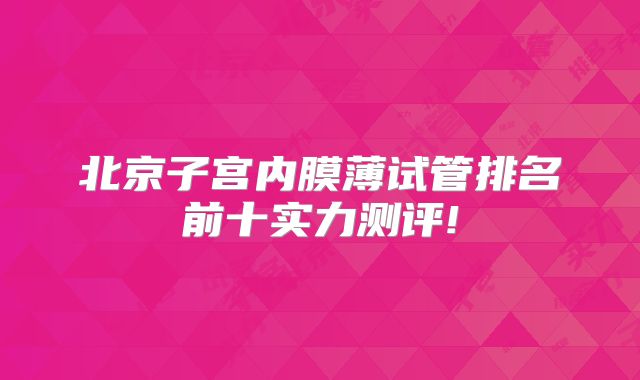 北京子宫内膜薄试管排名前十实力测评!