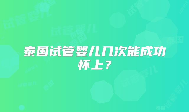 泰国试管婴儿几次能成功怀上?