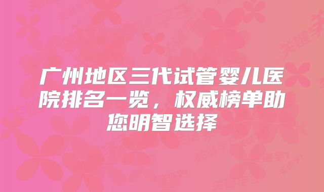 广州地区三代试管婴儿医院排名一览，权威榜单助您明智选择