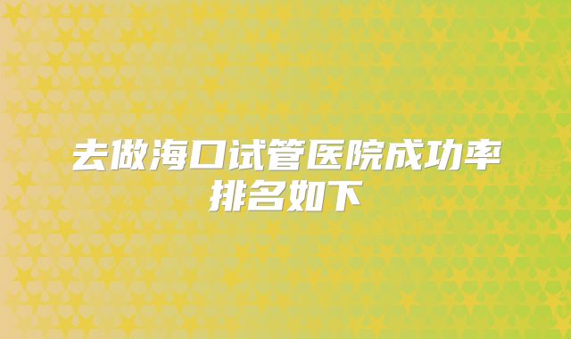 去做海口试管医院成功率排名如下