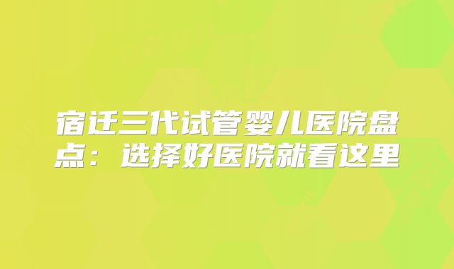 宿迁三代试管婴儿医院盘点：选择好医院就看这里