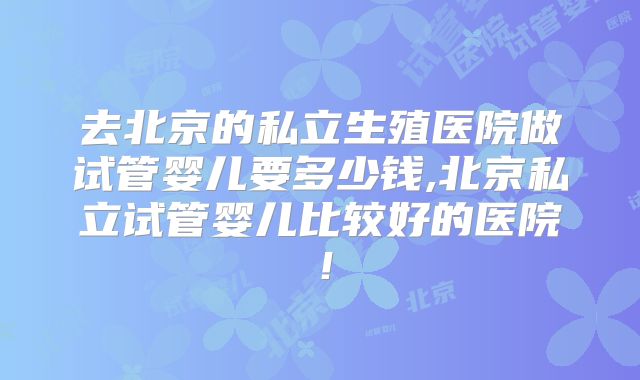 去北京的私立生殖医院做试管婴儿要多少钱,北京私立试管婴儿比较好的医院!