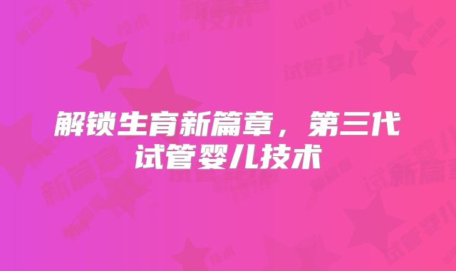 解锁生育新篇章，第三代试管婴儿技术