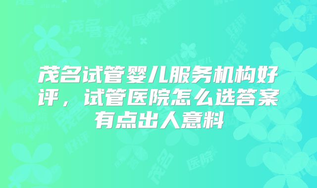 茂名试管婴儿服务机构好评，试管医院怎么选答案有点出人意料