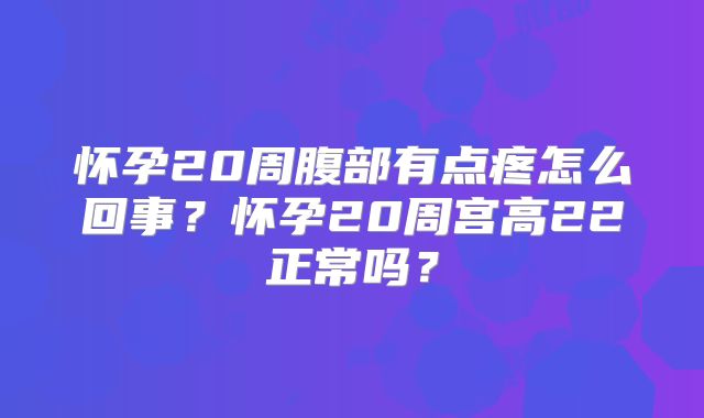 怀孕20周腹部有点疼怎么回事?怀孕20周宫高22正常吗?
