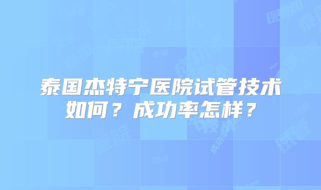 泰国杰特宁医院试管技术如何？成功率怎样？
