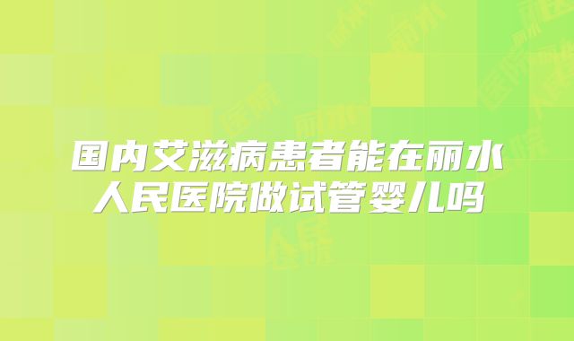 国内艾滋病患者能在丽水人民医院做试管婴儿吗