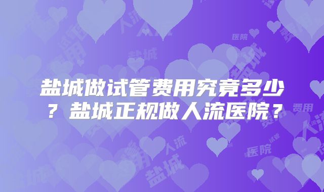 盐城做试管费用究竟多少？盐城正规做人流医院？