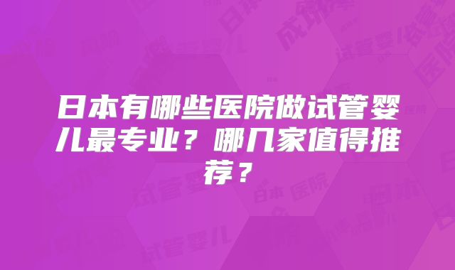日本有哪些医院做试管婴儿最专业？哪几家值得推荐？