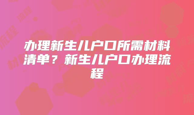 办理新生儿户口所需材料清单？新生儿户口办理流程