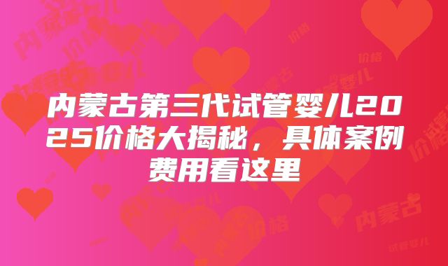 内蒙古第三代试管婴儿2025价格大揭秘，具体案例费用看这里