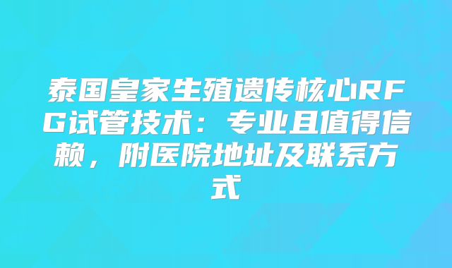 泰国皇家生殖遗传核心RFG试管技术：专业且值得信赖，附医院地址及联系方式
