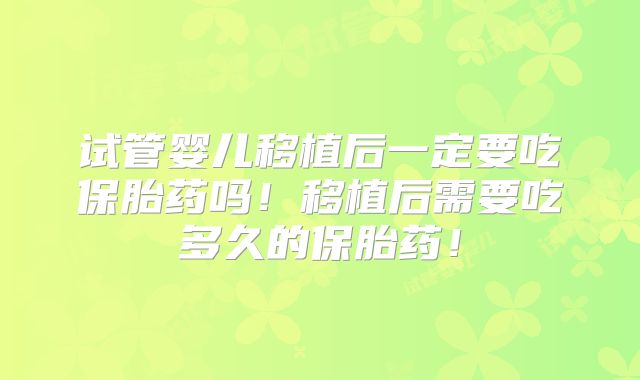 试管婴儿移植后一定要吃保胎药吗！移植后需要吃多久的保胎药！
