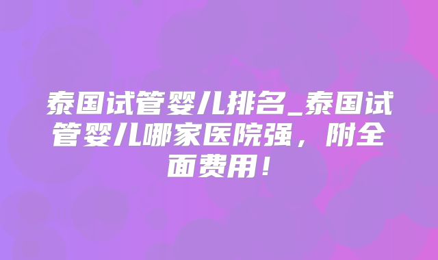 泰国试管婴儿排名_泰国试管婴儿哪家医院强,附全面费用!