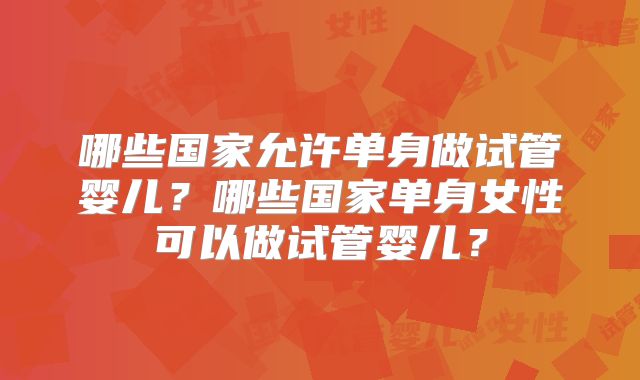 哪些国家允许单身做试管婴儿？哪些国家单身女性可以做试管婴儿？