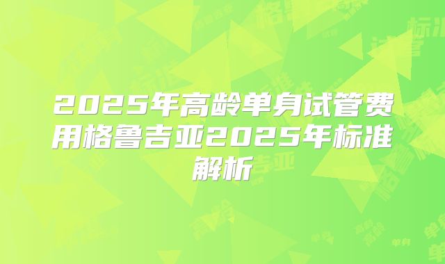 2025年高龄单身试管费用格鲁吉亚2025年标准解析