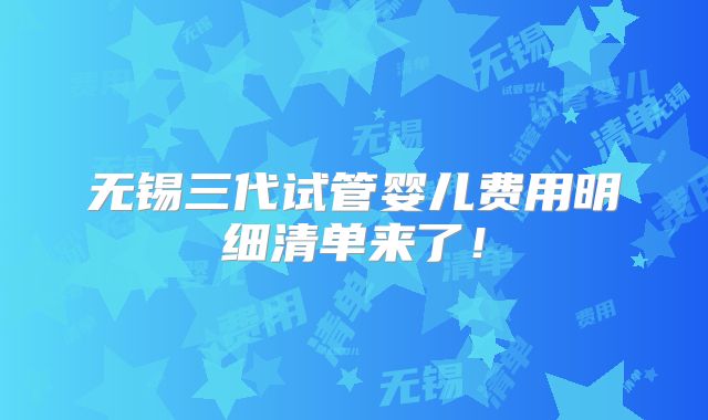 无锡三代试管婴儿费用明细清单来了！