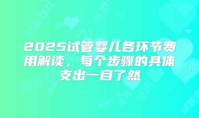 2025试管婴儿各环节费用解读，每个步骤的具体支出一目了然