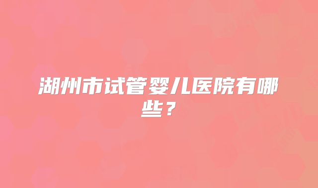 湖州市试管婴儿医院有哪些？
