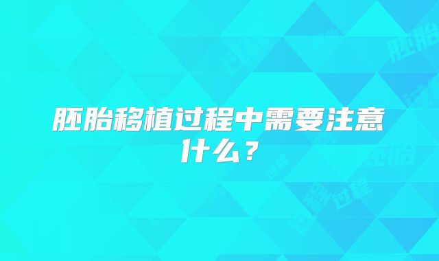 胚胎移植过程中需要注意什么？