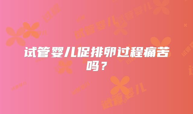 试管婴儿促排卵过程痛苦吗？