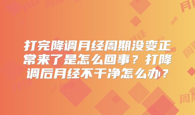 打完降调月经周期没变正常来了是怎么回事?打降调后月经不干净怎么办?