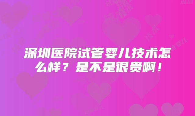 深圳医院试管婴儿技术怎么样?是不是很贵啊!
