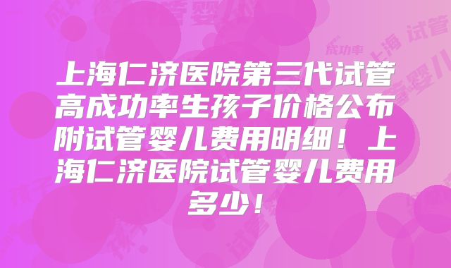 上海仁济医院第三代试管高成功率生孩子价格公布附试管婴儿费用明细！上海仁济医院试管婴儿费用多少！